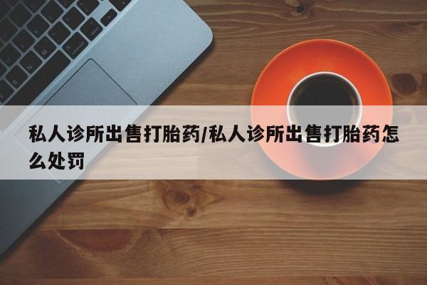 打胎药在线下单{发顺丰的快递1至2天到货}私人诊所出售打胎药/私人诊所出售打胎药怎么处罚