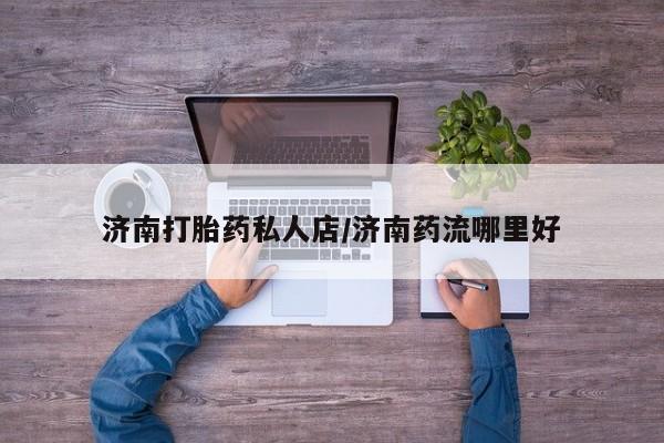 打胎药在线下单{发顺丰的快递1至2天到货}济南打胎药私人店/济南药流哪里好