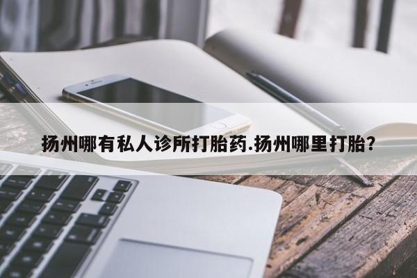 打胎药在线下单{发顺丰的快递1至2天到货}扬州哪有私人诊所打胎药.扬州哪里打胎？