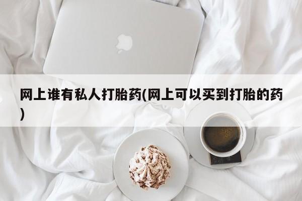 打胎药在线下单{发顺丰的快递1至2天到货}网上谁有私人打胎药(网上可以买到打胎的药)