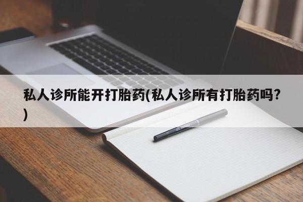 打胎药在线下单{发顺丰的快递1至2天到货}私人诊所能开打胎药(私人诊所有打胎药吗?)