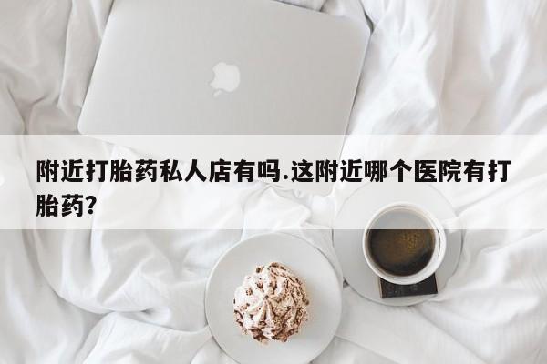 打胎药在线下单{发顺丰的快递1至2天到货}附近打胎药私人店有吗.这附近哪个医院有打胎药？