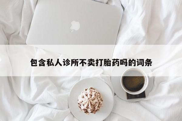 打胎药在线下单{发顺丰的快递1至2天到货}包含私人诊所不卖打胎药吗的词条
