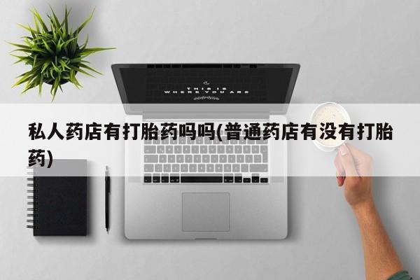 打胎药在线下单{发顺丰的快递1至2天到货}私人药店有打胎药吗吗(普通药店有没有打胎药)