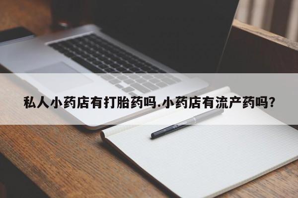 打胎药在线下单{发顺丰的快递1至2天到货}私人小药店有打胎药吗.小药店有流产药吗？
