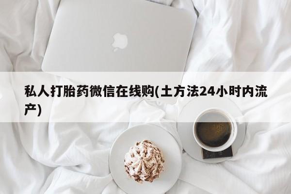 打胎药在线下单{发顺丰的快递1至2天到货}私人打胎药微信在线购(土方法24小时内流产)