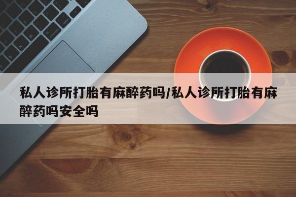 打胎药在线下单{发顺丰的快递1至2天到货}私人诊所打胎有麻醉药吗/私人诊所打胎有麻醉药吗安全吗