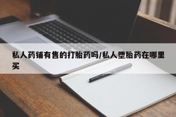 打胎药在线下单{发顺丰的快递1至2天到货}私人药铺有售的打胎药吗/私人堕胎药在哪里买